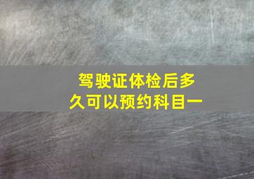 驾驶证体检后多久可以预约科目一