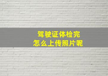 驾驶证体检完怎么上传照片呢