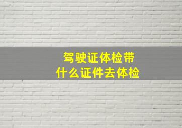 驾驶证体检带什么证件去体检