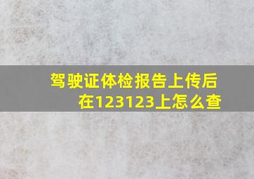 驾驶证体检报告上传后在123123上怎么查