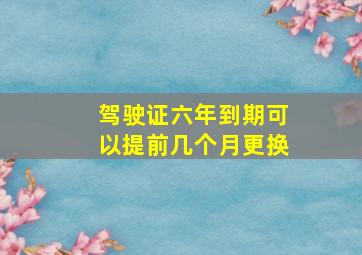 驾驶证六年到期可以提前几个月更换