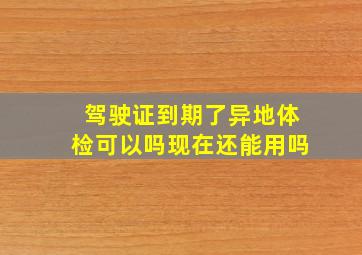 驾驶证到期了异地体检可以吗现在还能用吗