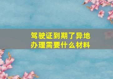 驾驶证到期了异地办理需要什么材料