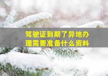 驾驶证到期了异地办理需要准备什么资料