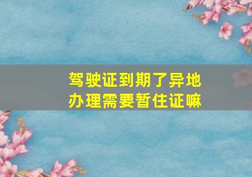 驾驶证到期了异地办理需要暂住证嘛