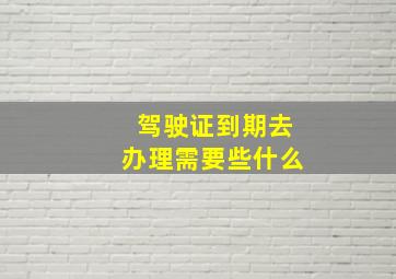 驾驶证到期去办理需要些什么