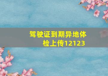 驾驶证到期异地体检上传12123