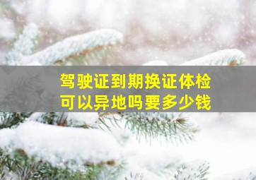 驾驶证到期换证体检可以异地吗要多少钱