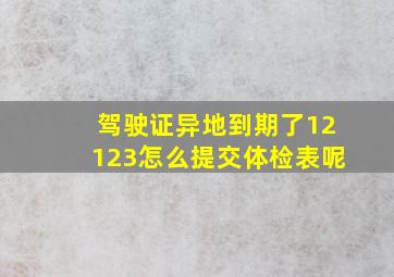 驾驶证异地到期了12123怎么提交体检表呢