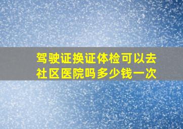 驾驶证换证体检可以去社区医院吗多少钱一次