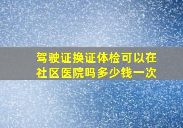 驾驶证换证体检可以在社区医院吗多少钱一次