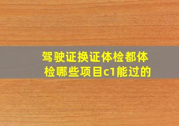 驾驶证换证体检都体检哪些项目c1能过的