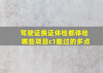 驾驶证换证体检都体检哪些项目c1能过的多点