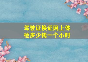 驾驶证换证网上体检多少钱一个小时