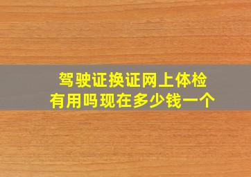 驾驶证换证网上体检有用吗现在多少钱一个