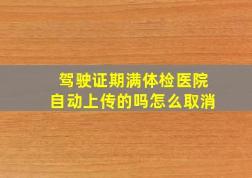 驾驶证期满体检医院自动上传的吗怎么取消