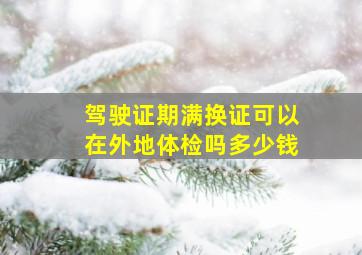 驾驶证期满换证可以在外地体检吗多少钱