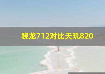 骁龙712对比天玑820