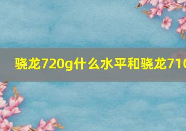 骁龙720g什么水平和骁龙710