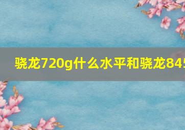 骁龙720g什么水平和骁龙845