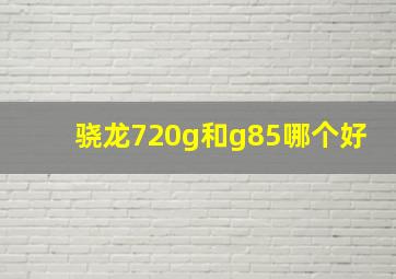 骁龙720g和g85哪个好