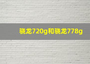 骁龙720g和骁龙778g