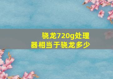 骁龙720g处理器相当于骁龙多少