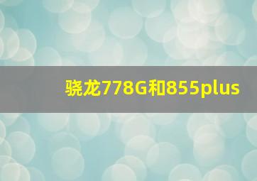 骁龙778G和855plus