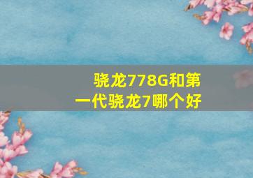 骁龙778G和第一代骁龙7哪个好