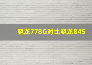 骁龙778G对比骁龙845