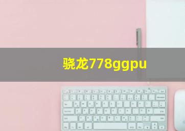 骁龙778ggpu