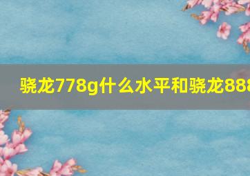 骁龙778g什么水平和骁龙888