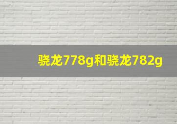 骁龙778g和骁龙782g