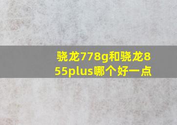 骁龙778g和骁龙855plus哪个好一点