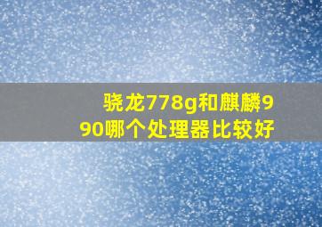 骁龙778g和麒麟990哪个处理器比较好