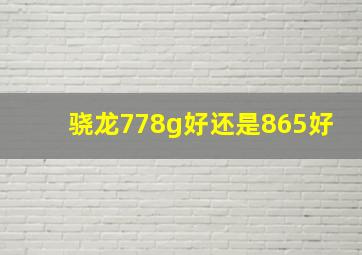 骁龙778g好还是865好