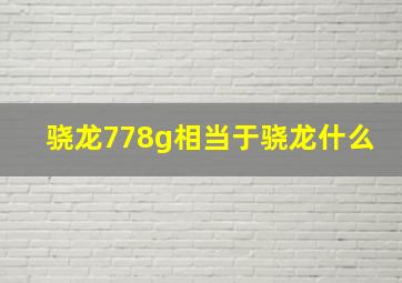 骁龙778g相当于骁龙什么