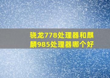 骁龙778处理器和麒麟985处理器哪个好