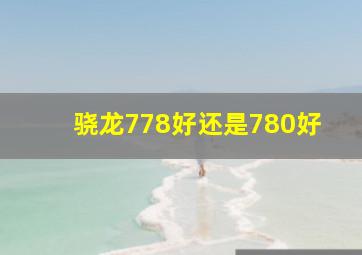 骁龙778好还是780好