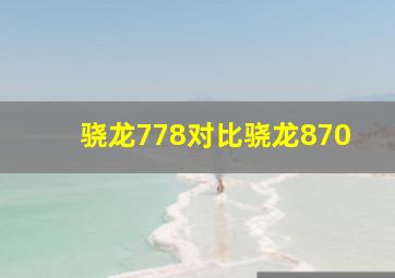 骁龙778对比骁龙870