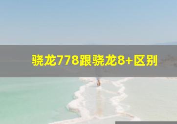 骁龙778跟骁龙8+区别