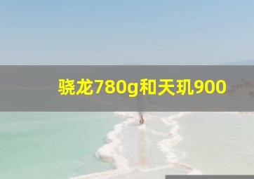 骁龙780g和天玑900