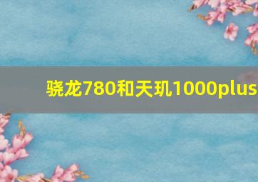 骁龙780和天玑1000plus