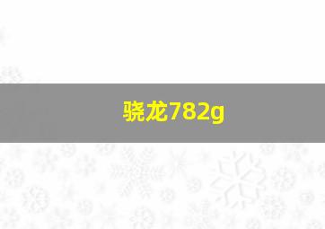 骁龙782g