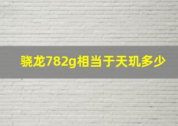 骁龙782g相当于天玑多少