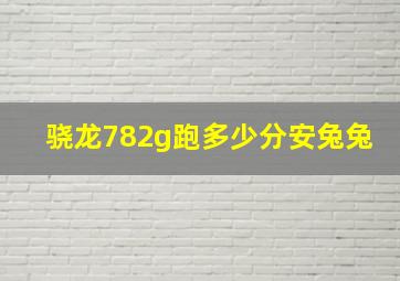 骁龙782g跑多少分安兔兔