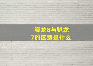 骁龙8与骁龙7的区别是什么