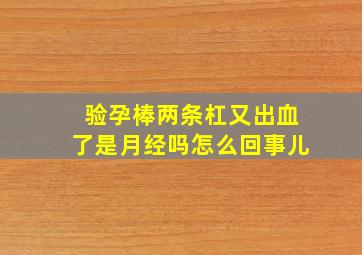 验孕棒两条杠又出血了是月经吗怎么回事儿