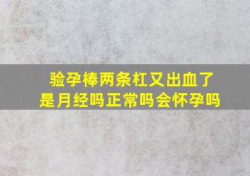 验孕棒两条杠又出血了是月经吗正常吗会怀孕吗