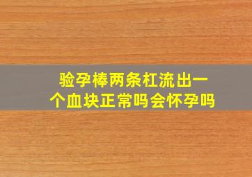 验孕棒两条杠流出一个血块正常吗会怀孕吗